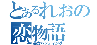 とあるれおの恋物語（美女ハンティング）