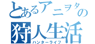 とあるアニヲタの狩人生活（ハンターライフ）