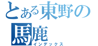 とある東野の馬鹿（インデックス）