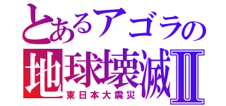 とあるアゴラの地球壊滅Ⅱ（東日本大震災）