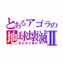 とあるアゴラの地球壊滅Ⅱ（東日本大震災）