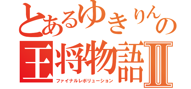 とあるゆきりんの王将物語Ⅱ（ファイナルレボリューション）