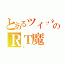 とあるツイッターのＲＴ魔（な。）