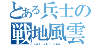 とある兵士の戦地風雲（ＢＡＴＴＬＥＦＩＥＬＤ ）