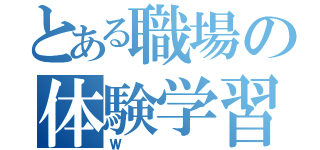 とある職場の体験学習（Ｗ）