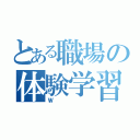 とある職場の体験学習（Ｗ）