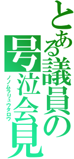 とある議員の号泣会見（ノノムラリュウタロウ）