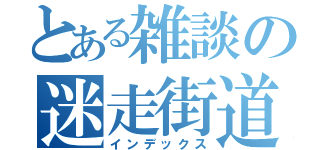 とある雑談の迷走街道（インデックス）