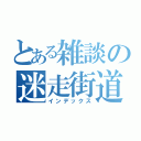 とある雑談の迷走街道（インデックス）