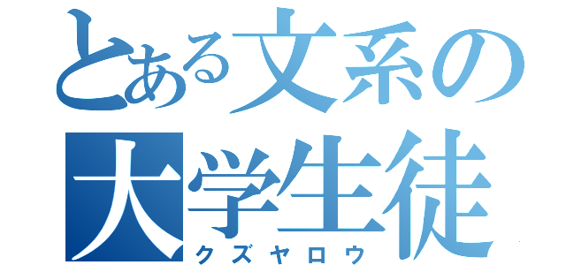 とある文系の大学生徒（クズヤロウ）