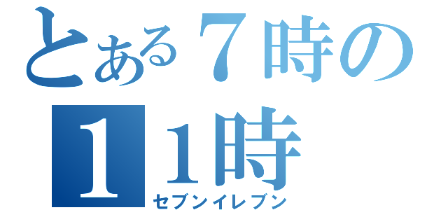 とある７時の１１時（セブンイレブン）