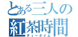 とある三人の紅茶時間（ティータイム）