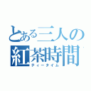 とある三人の紅茶時間（ティータイム）