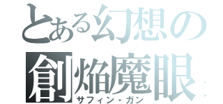 とある幻想の創焔魔眼（サフィン・ガン）