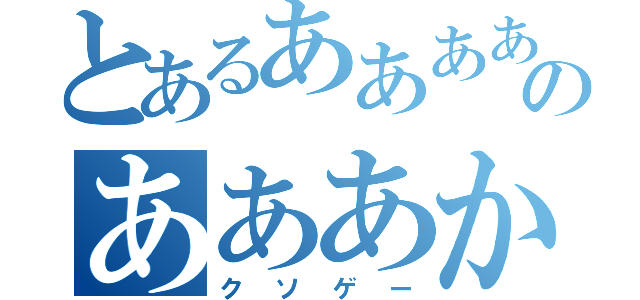 とあるあああああああああのあああかたかやはなはにはやはゆほゆほゆほ（クソゲー）