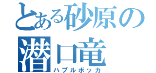 とある砂原の潜口竜（ハプルボッカ）