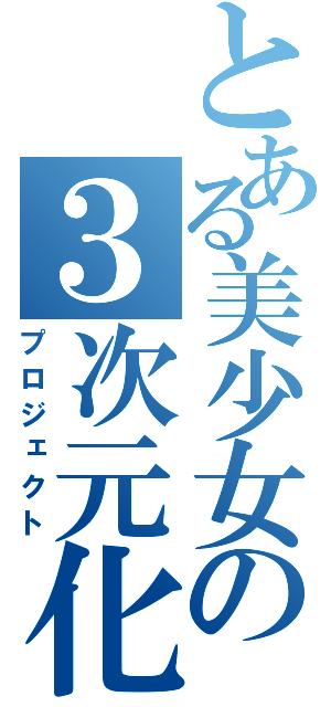 とある美少女の３次元化（プロジェクト）