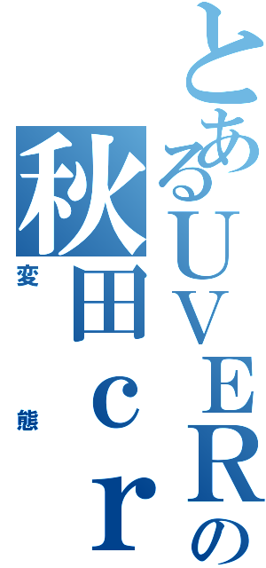 とあるＵＶＥＲの秋田ｃｒｅｗ（変態）