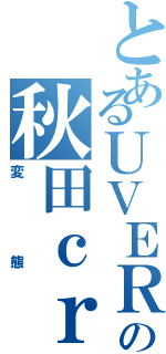 とあるＵＶＥＲの秋田ｃｒｅｗ（変態）