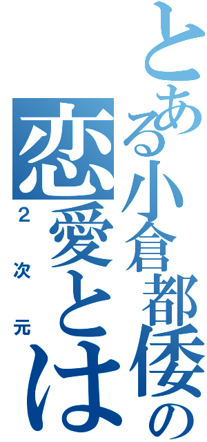 とある小倉都倭の恋愛とは（２次元）