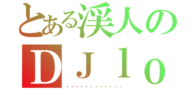 とある渓人のＤＪｌｏｖｅ（・・・・・・・・・・・・）