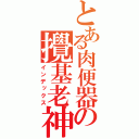 とある肉便器の攪基老神（インデックス）