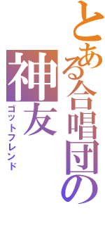 とある合唱団の神友（ゴットフレンド）