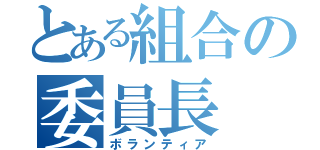 とある組合の委員長（ボランティア）