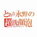 とある永野の超洗顔泡（プロアクティブ）