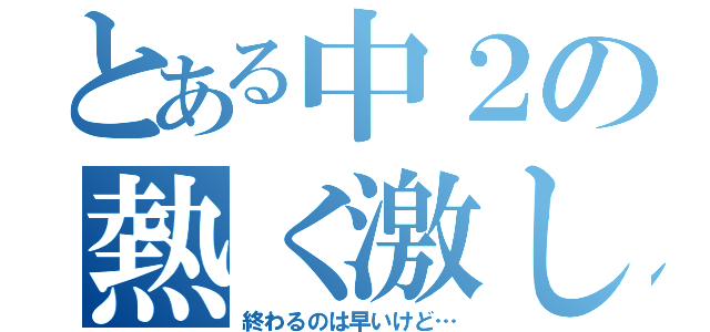 とある中２の熱く激しい恋（終わるのは早いけど…）