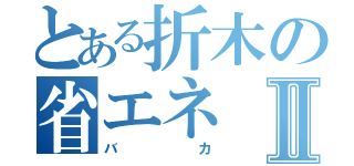 とある折木の省エネⅡ（バカ）