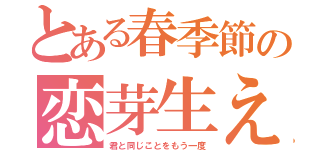 とある春季節の恋芽生え（君と同じことをもう一度）