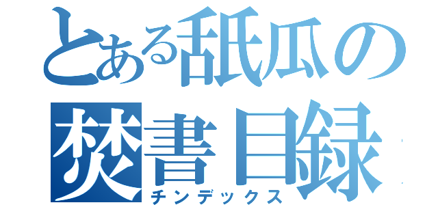 とある舐瓜の焚書目録（チンデックス）