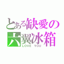 とある缺愛の六翼冰箱（ＬＯＶＥ ＹＯＵ）