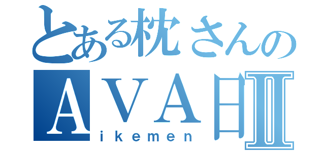 とある枕さんのＡＶＡ日誌Ⅱ（ｉｋｅｍｅｎ）