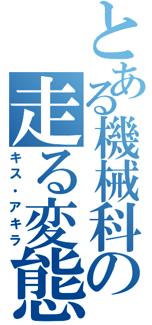 とある機械科の走る変態（キス・アキラ）