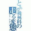 とある機械科の走る変態（キス・アキラ）