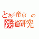 とある帝京　の鉄道研究会（）