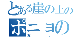 とある崖の上のポニョの（友。）