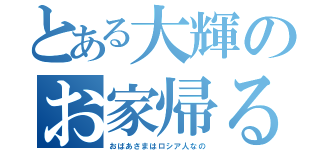 とある大輝のお家帰る（おばあさまはロシア人なの）