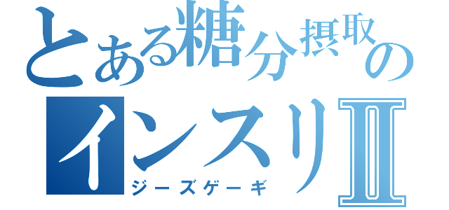 とある糖分摂取のインスリンⅡ（ジーズゲーギ）