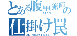 とある腹黒猟師の仕掛け罠（これ、打診してみようかな？）