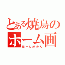 とある焼鳥のホーム画面（ほーむがめん）