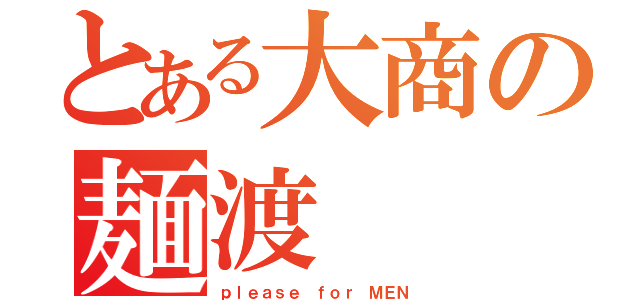 とある大商の麺渡（ｐｌｅａｓｅ ｆｏｒ ＭＥＮ）