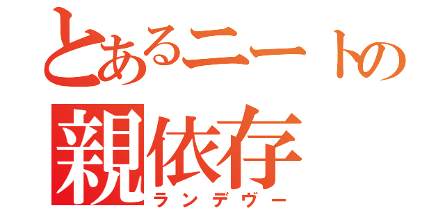 とあるニートの親依存（ランデヴー）