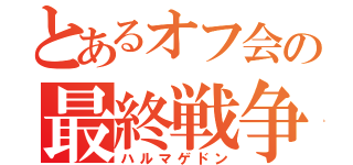 とあるオフ会の最終戦争（ハルマゲドン）