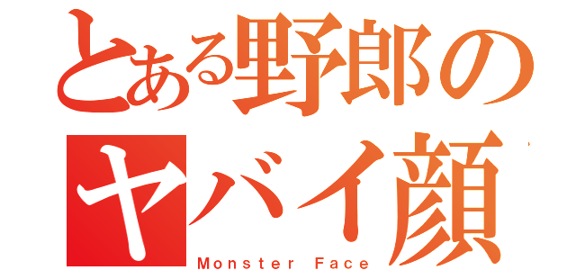 とある野郎のヤバイ顔（Ｍｏｎｓｔｅｒ Ｆａｃｅ）