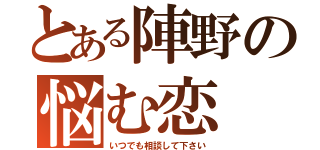 とある陣野の悩む恋（いつでも相談して下さい）