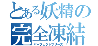 とある妖精の完全凍結（パーフェクトフリーズ）