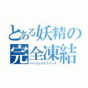 とある妖精の完全凍結（パーフェクトフリーズ）